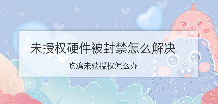 未授权硬件被封禁怎么解决 吃鸡未获授权怎么办？